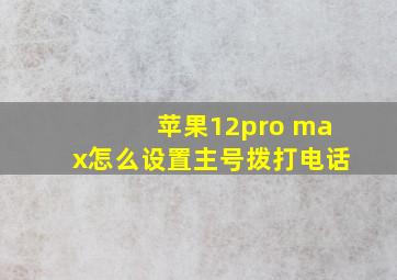 苹果12pro max怎么设置主号拨打电话